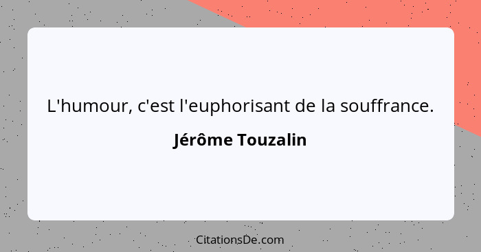 L'humour, c'est l'euphorisant de la souffrance.... - Jérôme Touzalin