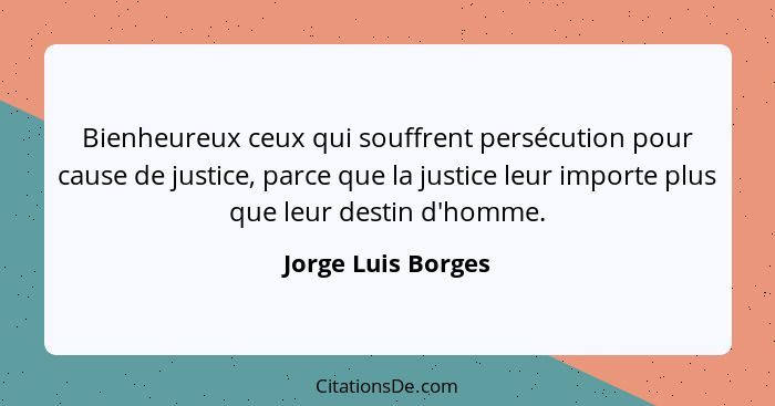 Bienheureux ceux qui souffrent persécution pour cause de justice, parce que la justice leur importe plus que leur destin d'homme.... - Jorge Luis Borges
