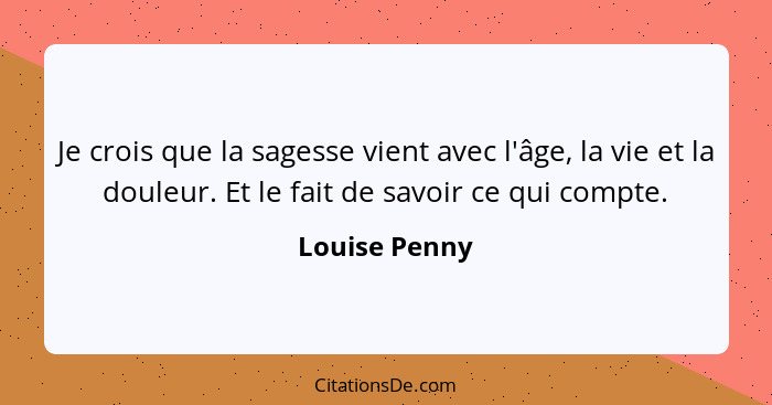 Je crois que la sagesse vient avec l'âge, la vie et la douleur. Et le fait de savoir ce qui compte.... - Louise Penny