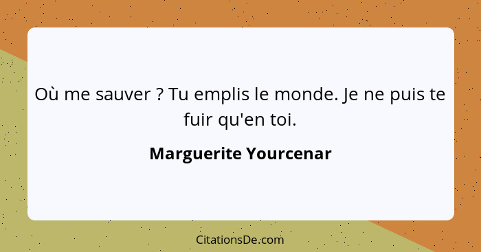 Où me sauver ? Tu emplis le monde. Je ne puis te fuir qu'en toi.... - Marguerite Yourcenar