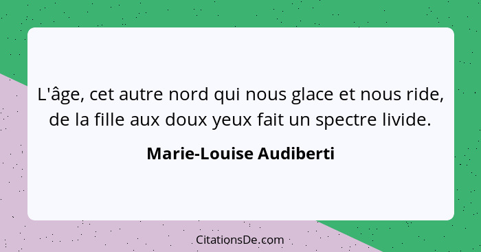 L'âge, cet autre nord qui nous glace et nous ride, de la fille aux doux yeux fait un spectre livide.... - Marie-Louise Audiberti