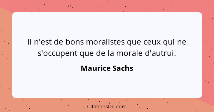 Il n'est de bons moralistes que ceux qui ne s'occupent que de la morale d'autrui.... - Maurice Sachs