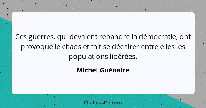 Ces guerres, qui devaient répandre la démocratie, ont provoqué le chaos et fait se déchirer entre elles les populations libérées.... - Michel Guénaire