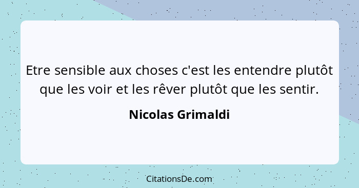 Etre sensible aux choses c'est les entendre plutôt que les voir et les rêver plutôt que les sentir.... - Nicolas Grimaldi