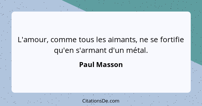 L'amour, comme tous les aimants, ne se fortifie qu'en s'armant d'un métal.... - Paul Masson