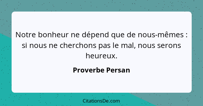 Notre bonheur ne dépend que de nous-mêmes : si nous ne cherchons pas le mal, nous serons heureux.... - Proverbe Persan