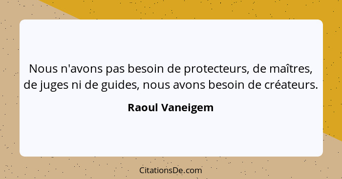 Nous n'avons pas besoin de protecteurs, de maîtres, de juges ni de guides, nous avons besoin de créateurs.... - Raoul Vaneigem