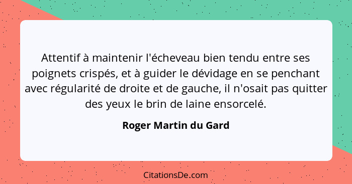 Attentif à maintenir l'écheveau bien tendu entre ses poignets crispés, et à guider le dévidage en se penchant avec régularité d... - Roger Martin du Gard