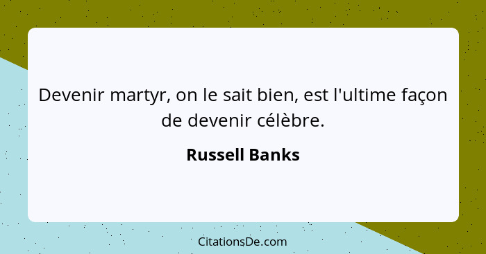 Devenir martyr, on le sait bien, est l'ultime façon de devenir célèbre.... - Russell Banks