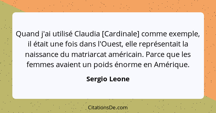 Quand j'ai utilisé Claudia [Cardinale] comme exemple, il était une fois dans l'Ouest, elle représentait la naissance du matriarcat amér... - Sergio Leone