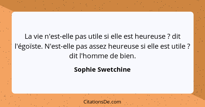 La vie n'est-elle pas utile si elle est heureuse ? dit l'égoïste. N'est-elle pas assez heureuse si elle est utile ? dit l... - Sophie Swetchine