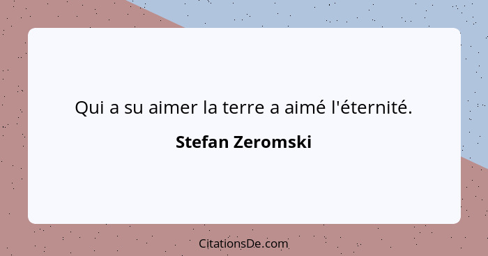 Qui a su aimer la terre a aimé l'éternité.... - Stefan Zeromski