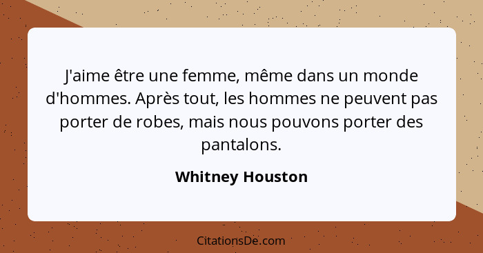 J'aime être une femme, même dans un monde d'hommes. Après tout, les hommes ne peuvent pas porter de robes, mais nous pouvons porter... - Whitney Houston