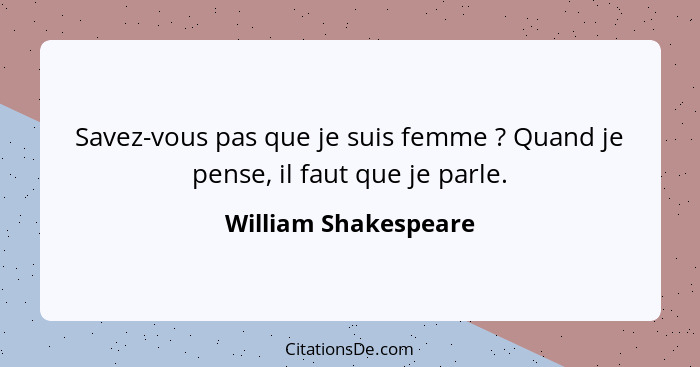 Savez-vous pas que je suis femme ? Quand je pense, il faut que je parle.... - William Shakespeare