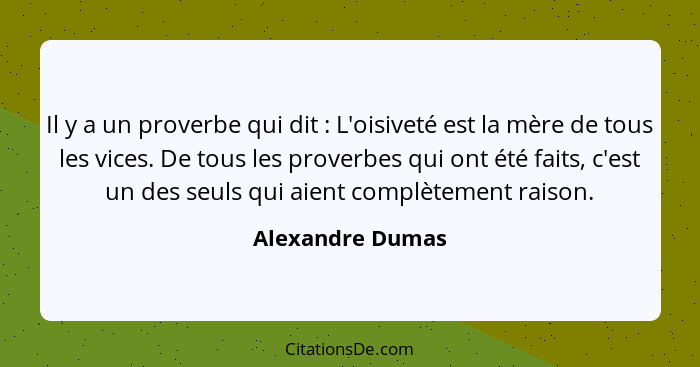 Il y a un proverbe qui dit : L'oisiveté est la mère de tous les vices. De tous les proverbes qui ont été faits, c'est un des se... - Alexandre Dumas