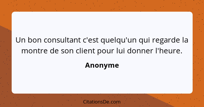 Un bon consultant c'est quelqu'un qui regarde la montre de son client pour lui donner l'heure.... - Anonyme