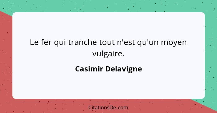 Le fer qui tranche tout n'est qu'un moyen vulgaire.... - Casimir Delavigne