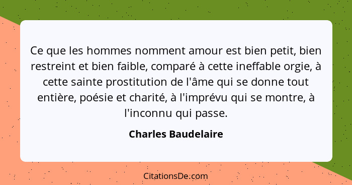 Ce que les hommes nomment amour est bien petit, bien restreint et bien faible, comparé à cette ineffable orgie, à cette sainte pr... - Charles Baudelaire