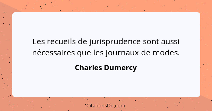 Les recueils de jurisprudence sont aussi nécessaires que les journaux de modes.... - Charles Dumercy