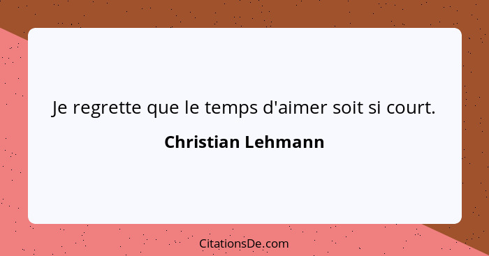 Je regrette que le temps d'aimer soit si court.... - Christian Lehmann