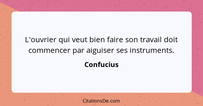 L'ouvrier qui veut bien faire son travail doit commencer par aiguiser ses instruments.... - Confucius