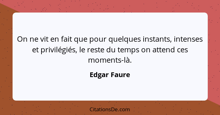 On ne vit en fait que pour quelques instants, intenses et privilégiés, le reste du temps on attend ces moments-là.... - Edgar Faure