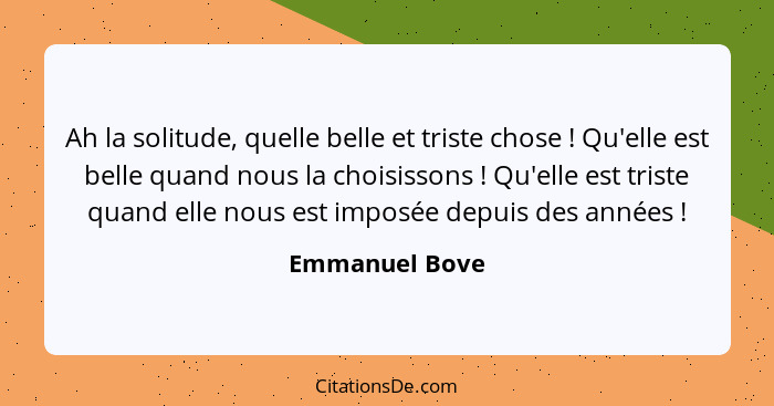 Ah la solitude, quelle belle et triste chose ! Qu'elle est belle quand nous la choisissons ! Qu'elle est triste quand elle n... - Emmanuel Bove