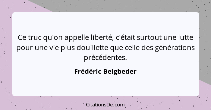 Ce truc qu'on appelle liberté, c'était surtout une lutte pour une vie plus douillette que celle des générations précédentes.... - Frédéric Beigbeder