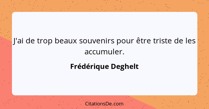 J'ai de trop beaux souvenirs pour être triste de les accumuler.... - Frédérique Deghelt