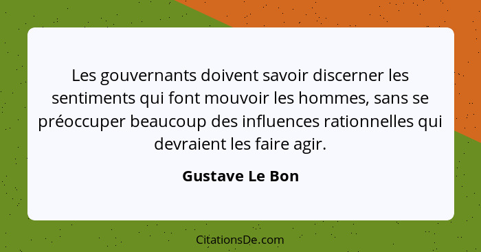 Les gouvernants doivent savoir discerner les sentiments qui font mouvoir les hommes, sans se préoccuper beaucoup des influences ratio... - Gustave Le Bon