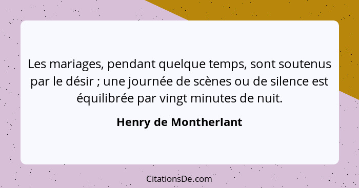 Les mariages, pendant quelque temps, sont soutenus par le désir ; une journée de scènes ou de silence est équilibrée par v... - Henry de Montherlant