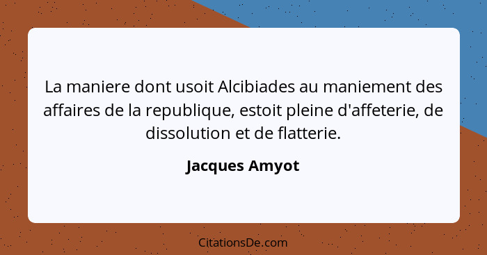 La maniere dont usoit Alcibiades au maniement des affaires de la republique, estoit pleine d'affeterie, de dissolution et de flatterie... - Jacques Amyot