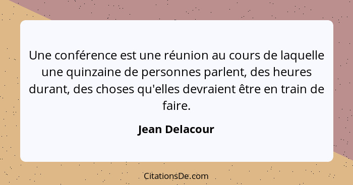 Une conférence est une réunion au cours de laquelle une quinzaine de personnes parlent, des heures durant, des choses qu'elles devraie... - Jean Delacour