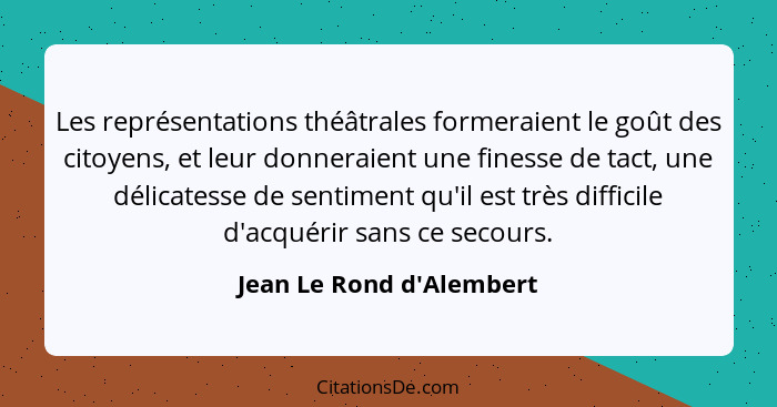 Les représentations théâtrales formeraient le goût des citoyens, et leur donneraient une finesse de tact, une délicatess... - Jean Le Rond d'Alembert