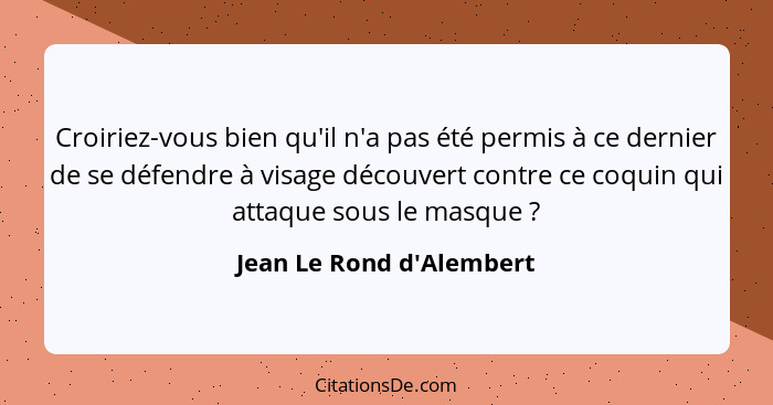 Croiriez-vous bien qu'il n'a pas été permis à ce dernier de se défendre à visage découvert contre ce coquin qui attaque... - Jean Le Rond d'Alembert