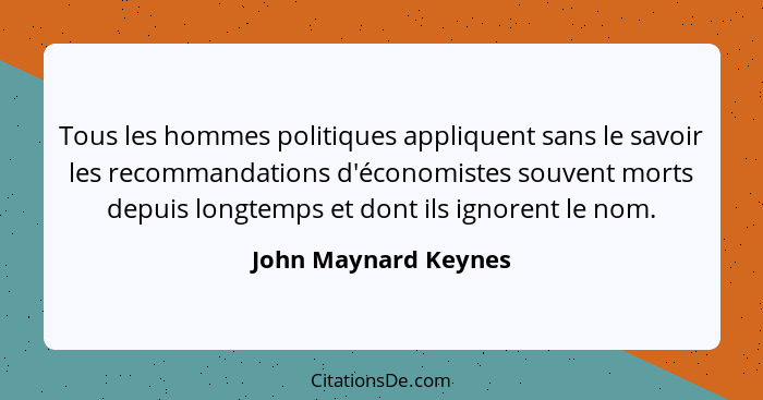 Tous les hommes politiques appliquent sans le savoir les recommandations d'économistes souvent morts depuis longtemps et dont il... - John Maynard Keynes