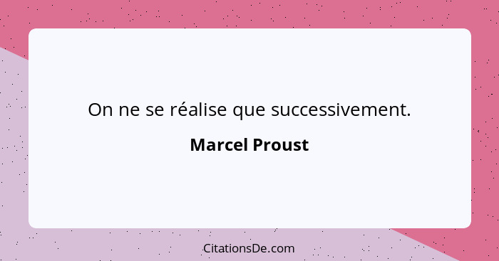 On ne se réalise que successivement.... - Marcel Proust