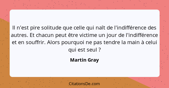 Il n'est pire solitude que celle qui naît de l'indifférence des autres. Et chacun peut être victime un jour de l'indifférence et en souf... - Martin Gray