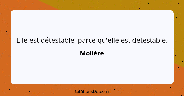 Elle est détestable, parce qu'elle est détestable.... - Molière