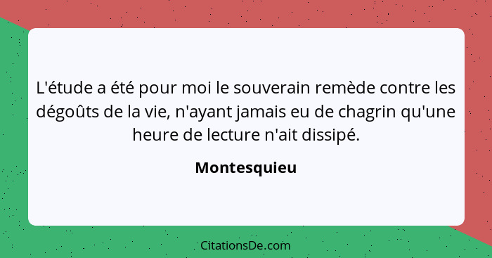 L'étude a été pour moi le souverain remède contre les dégoûts de la vie, n'ayant jamais eu de chagrin qu'une heure de lecture n'ait diss... - Montesquieu