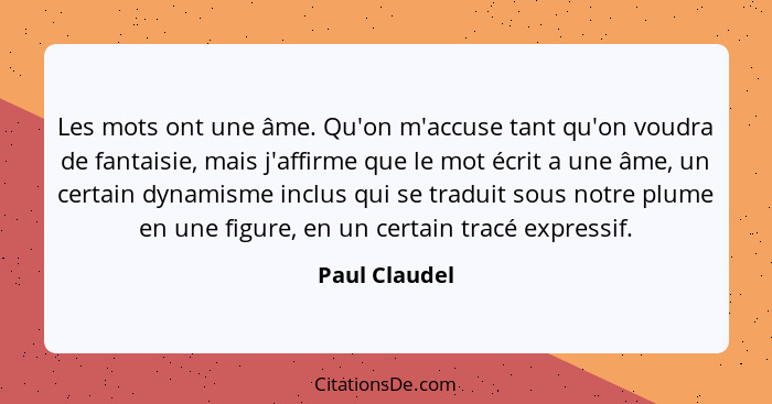 Les mots ont une âme. Qu'on m'accuse tant qu'on voudra de fantaisie, mais j'affirme que le mot écrit a une âme, un certain dynamisme in... - Paul Claudel