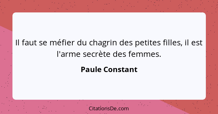 Il faut se méfier du chagrin des petites filles, il est l'arme secrète des femmes.... - Paule Constant