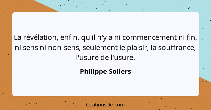 La révélation, enfin, qu'il n'y a ni commencement ni fin, ni sens ni non-sens, seulement le plaisir, la souffrance, l'usure de l'us... - Philippe Sollers