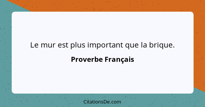 Le mur est plus important que la brique.... - Proverbe Français