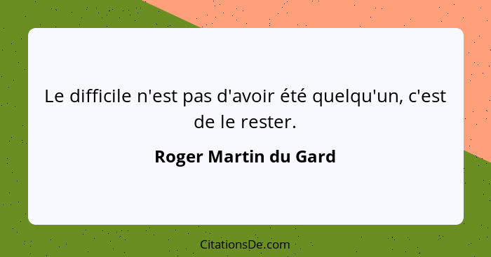 Le difficile n'est pas d'avoir été quelqu'un, c'est de le rester.... - Roger Martin du Gard