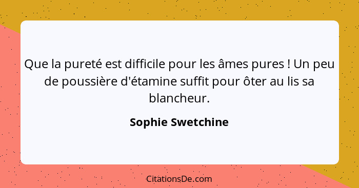 Que la pureté est difficile pour les âmes pures ! Un peu de poussière d'étamine suffit pour ôter au lis sa blancheur.... - Sophie Swetchine