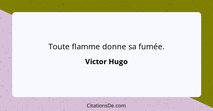 Toute flamme donne sa fumée.... - Victor Hugo