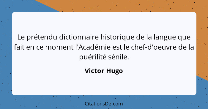 Le prétendu dictionnaire historique de la langue que fait en ce moment l'Académie est le chef-d'oeuvre de la puérilité sénile.... - Victor Hugo