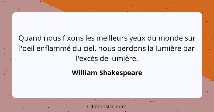 Quand nous fixons les meilleurs yeux du monde sur l'oeil enflammé du ciel, nous perdons la lumière par l'excès de lumière.... - William Shakespeare