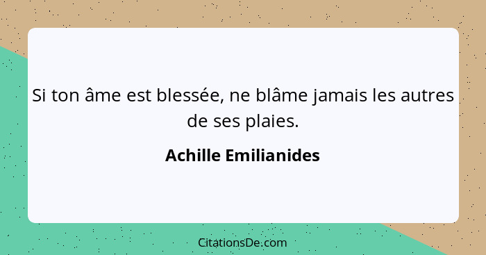 Si ton âme est blessée, ne blâme jamais les autres de ses plaies.... - Achille Emilianides